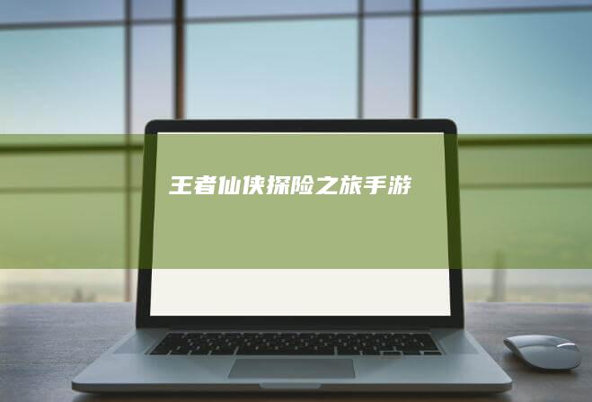 “王者仙侠探险之旅”手游