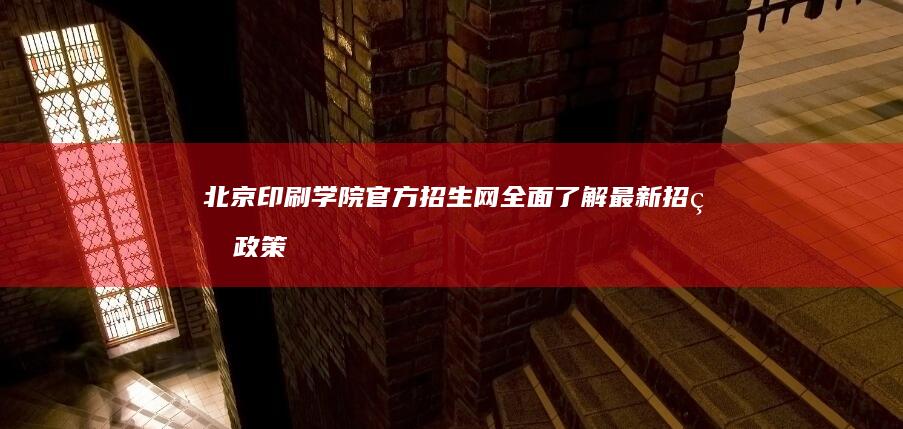 北京印刷学院官方招生网：全面了解最新招生政策与录取信息